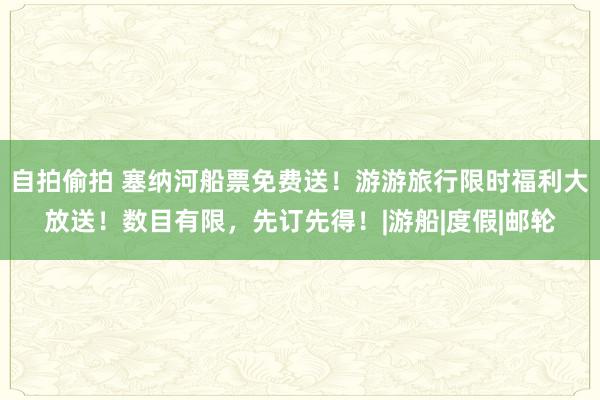 自拍偷拍 塞纳河船票免费送！游游旅行限时福利大放送！数目有限，先订先得！|游船|度假|邮轮