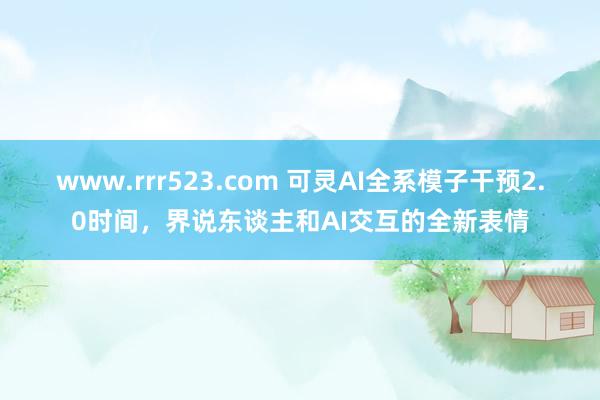www.rrr523.com 可灵AI全系模子干预2.0时间，界说东谈主和AI交互的全新表情