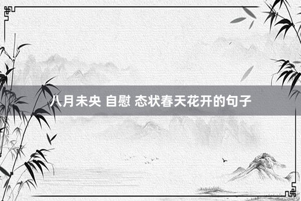八月未央 自慰 态状春天花开的句子