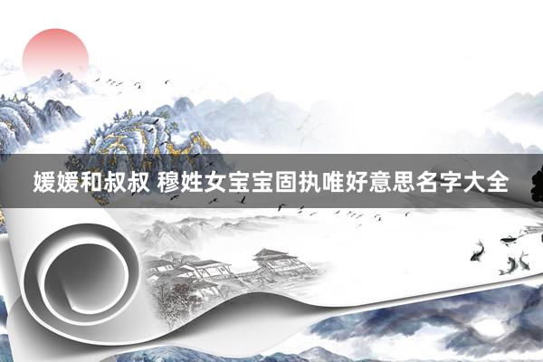 媛媛和叔叔 穆姓女宝宝固执唯好意思名字大全