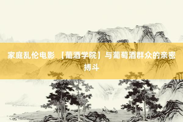 家庭乱伦电影 【葡酒学院】与葡萄酒群众的亲密搏斗