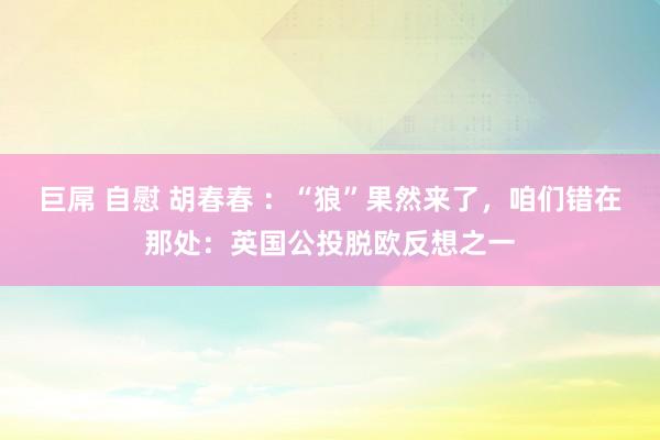 巨屌 自慰 胡春春 ：“狼”果然来了，咱们错在那处：英国公投脱欧反想之一
