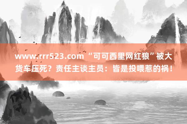 www.rrr523.com “可可西里网红狼”被大货车压死？责任主谈主员：皆是投喂惹的祸！