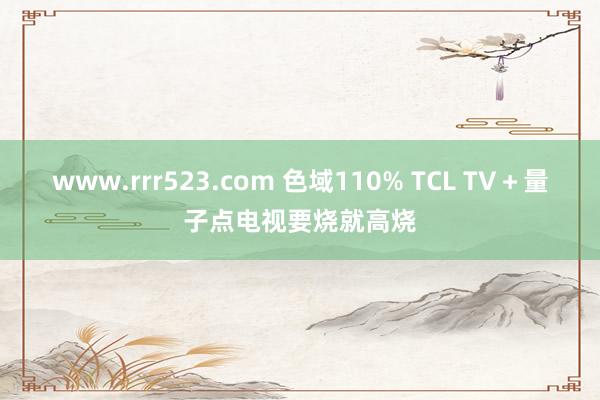 www.rrr523.com 色域110% TCL TV＋量子点电视要烧就高烧