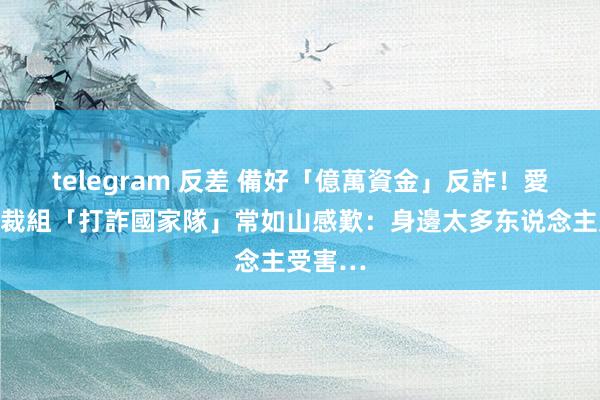 telegram 反差 備好「億萬資金」反詐！愛爾麗總裁組「打詐國家隊」常如山感歎：身邊太多东说念主