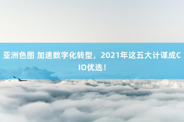 亚洲色图 加速数字化转型，2021年这五大计谋成CIO优选！
