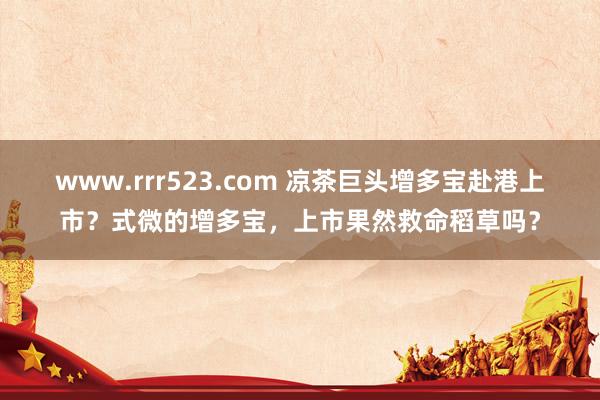 www.rrr523.com 凉茶巨头增多宝赴港上市？式微的增多宝，上市果然救命稻草吗？