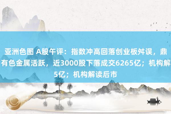 亚洲色图 A股午评：指数冲高回落创业板舛误，鼎新药、有色金属活跃，近3000股下落成交6265亿；机
