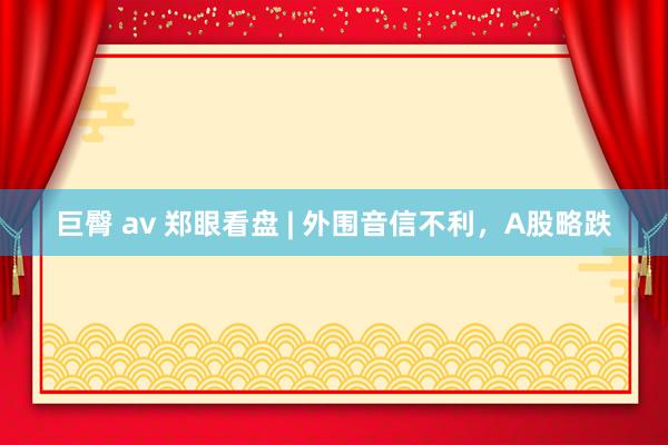 巨臀 av 郑眼看盘 | 外围音信不利，A股略跌