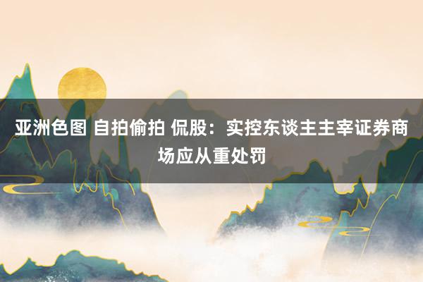 亚洲色图 自拍偷拍 侃股：实控东谈主主宰证券商场应从重处罚