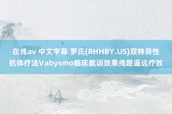 在线av 中文字幕 罗氏(RHHBY.US)双特异性抗体疗法Vabysmo临床教训效果线路遥远疗效