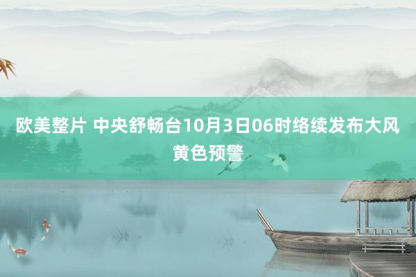 欧美整片 中央舒畅台10月3日06时络续发布大风黄色预警