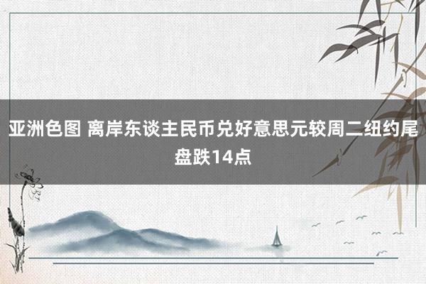 亚洲色图 离岸东谈主民币兑好意思元较周二纽约尾盘跌14点