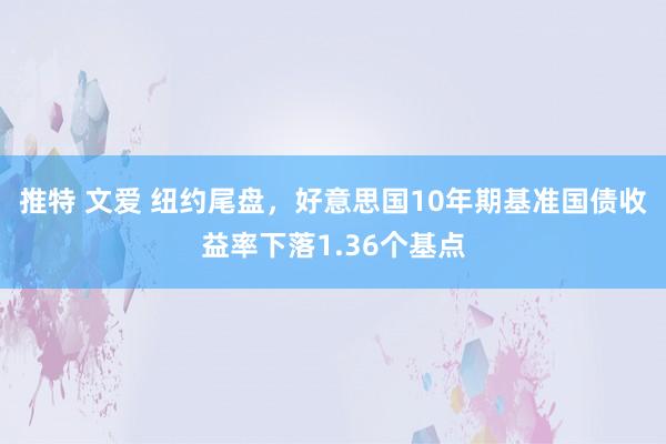 推特 文爱 纽约尾盘，好意思国10年期基准国债收益率下落1.36个基点