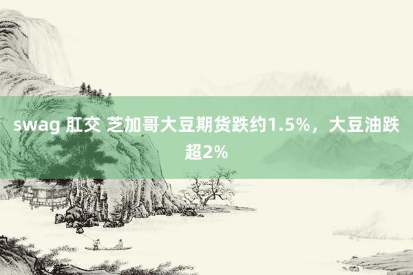 swag 肛交 芝加哥大豆期货跌约1.5%，大豆油跌超2%