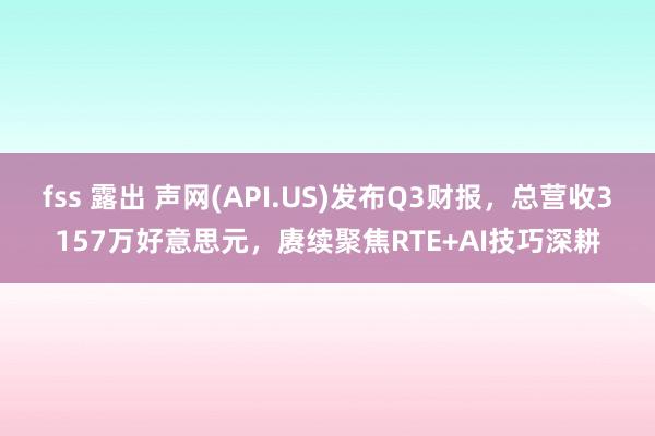 fss 露出 声网(API.US)发布Q3财报，总营收3157万好意思元，赓续聚焦RTE+AI技巧深耕