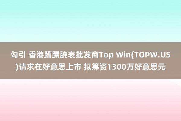 勾引 香港蹧蹋腕表批发商Top Win(TOPW.US)请求在好意思上市 拟筹资1300万好意思元