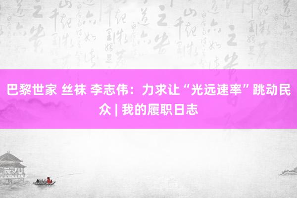 巴黎世家 丝袜 李志伟：力求让“光远速率”跳动民众 | 我的履职日志