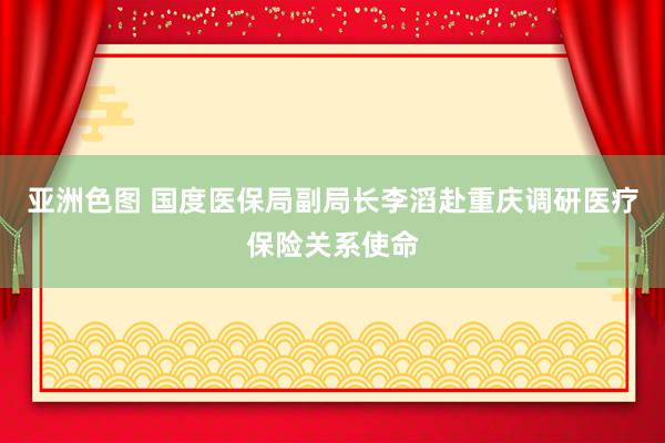 亚洲色图 国度医保局副局长李滔赴重庆调研医疗保险关系使命
