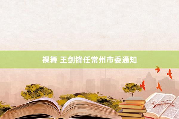 裸舞 王剑锋任常州市委通知