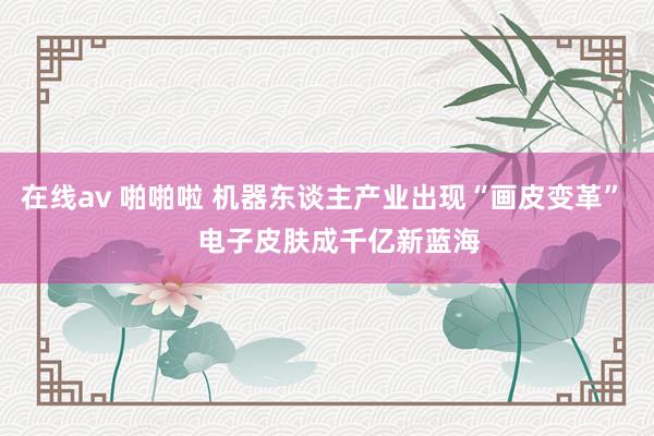在线av 啪啪啦 机器东谈主产业出现“画皮变革”    电子皮肤成千亿新蓝海